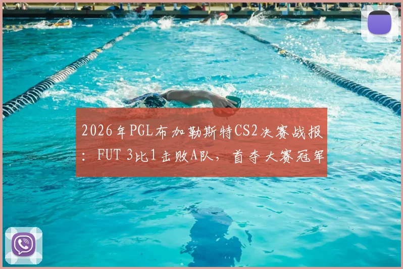 2026年PGL布加勒斯特CS2决赛战报：FUT 3比1击败A队，首夺大赛冠军奖金及队员表现深度解析