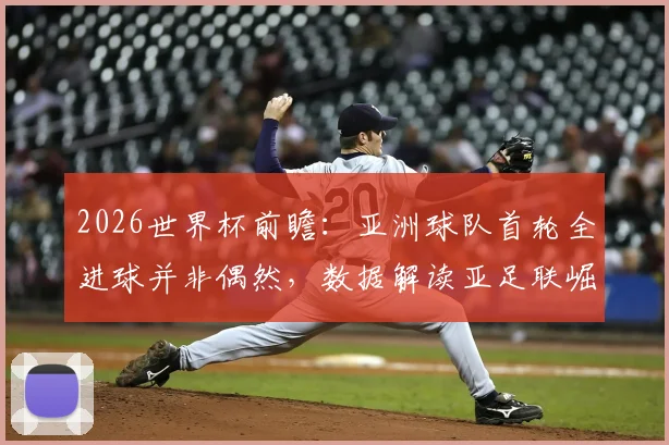 2026世界杯前瞻：亚洲球队首轮全进球并非偶然，数据解读亚足联崛起背后的三大原因