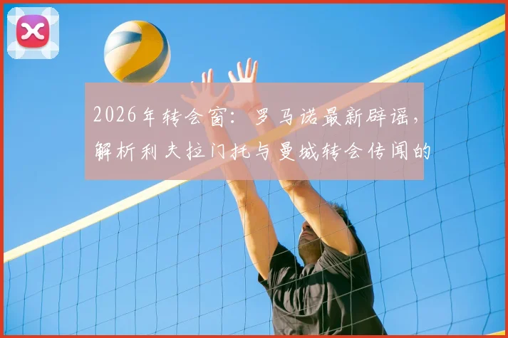 2026年转会窗：罗马诺最新辟谣，解析利夫拉门托与曼城转会传闻的真实进展与现状