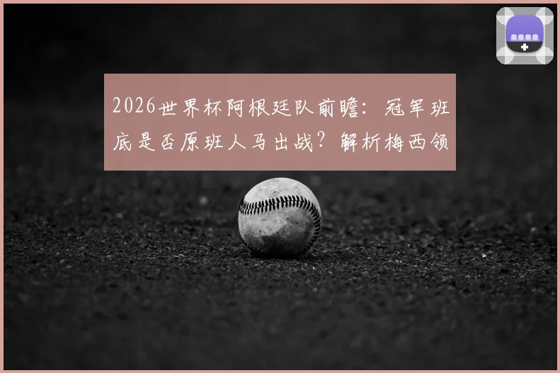 2026世界杯阿根廷队前瞻：冠军班底是否原班人马出战？解析梅西领衔的卫冕阵容稳定性与潜在挑战