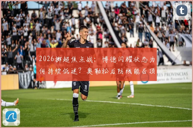 2026挪超焦点战：博德闪耀状态为何持续低迷？奥勒松后防线能否顶住压力？(附历史交锋与深度解析)