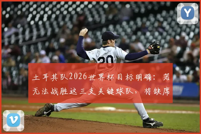 土耳其队2026世界杯目标明确：若无法战胜这三支关键球队，将缺席美加墨？足协主席强硬表态引发热议