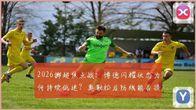 2026挪超焦点战:博德闪耀状态为何持续低迷?奥勒松后防线能否顶住压力?(附历史交锋与深度解析)