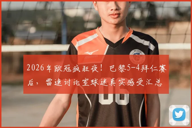 2026年欧冠疯狂夜!巴黎5-4拜仁赛后,雷速讨论室球迷真实感受汇总,一个字形容这比赛