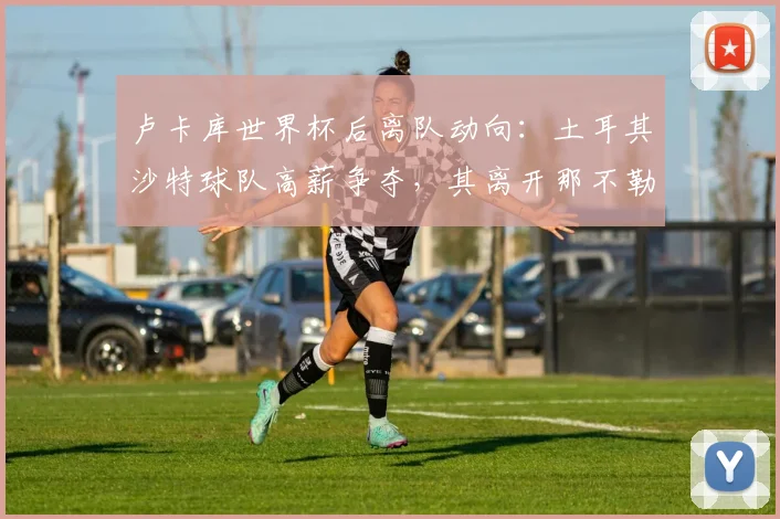 卢卡库世界杯后离队动向：土耳其沙特球队高薪争夺，其离开那不勒斯原因与未来下家分析