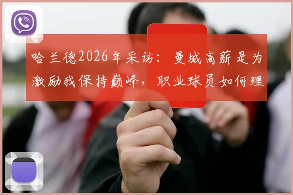 哈兰德2026年采访:曼城高薪是为激励我保持巅峰,职业球员如何理解高薪与责任?