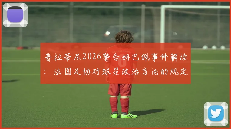 普拉蒂尼2026警告姆巴佩事件解读:法国足协对球星政治言论的规定与争议梳理