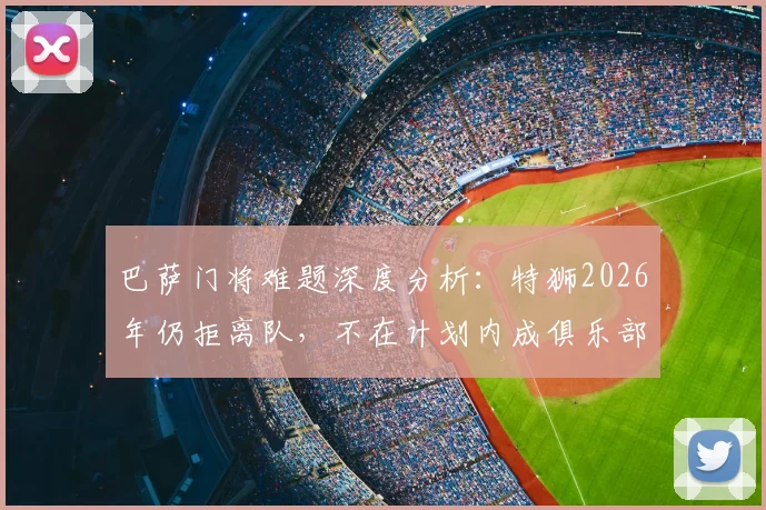 巴萨门将难题深度分析：特狮2026年仍拒离队，不在计划内成俱乐部棘手问题，未来去向引关注