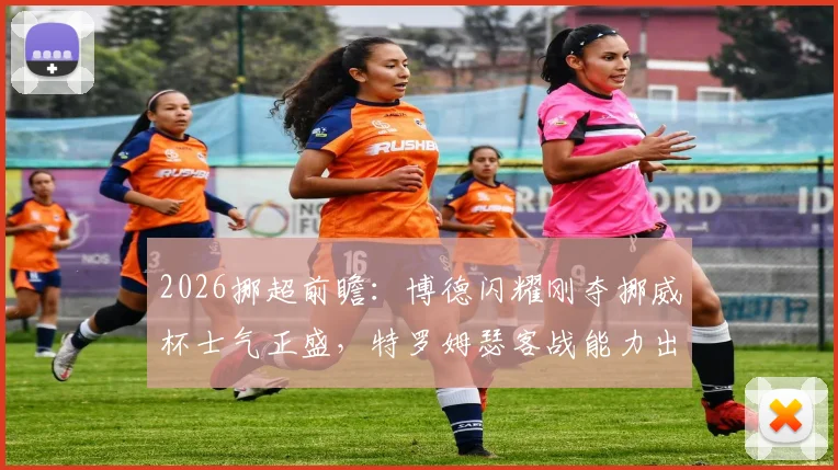 2026挪超前瞻:博德闪耀刚夺挪威杯士气正盛,特罗姆瑟客战能力出色,关键对决深度解读