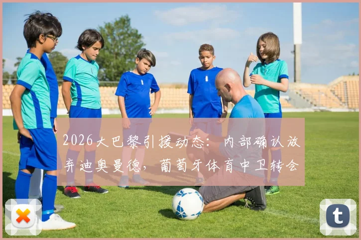 2026大巴黎引援动态：内部确认放弃迪奥曼德，葡萄牙体育中卫转会交易已彻底关闭