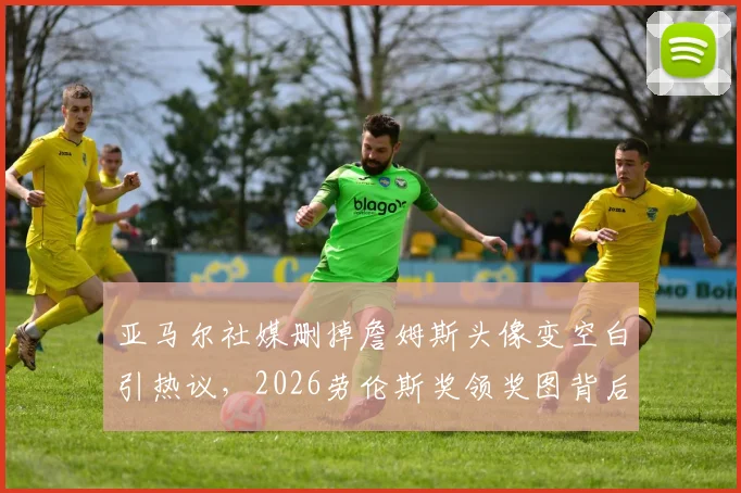 亚马尔社媒删掉詹姆斯头像变空白引热议，2026劳伦斯奖领奖图背后有何故事？