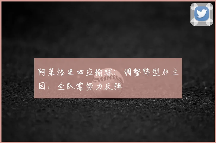 阿莱格里回应输球：调整阵型非主因，全队需努力反弹