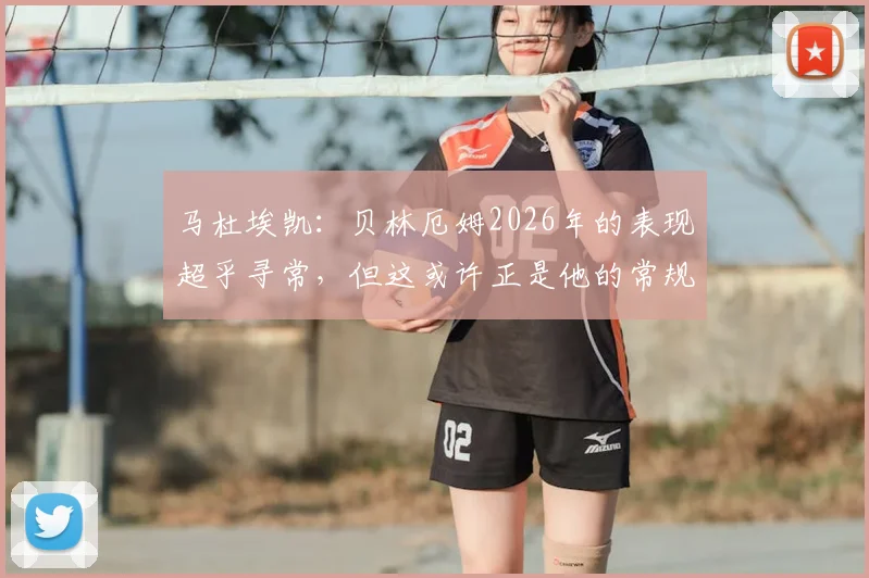马杜埃凯:贝林厄姆2026年的表现超乎寻常,但这或许正是他的常规水准