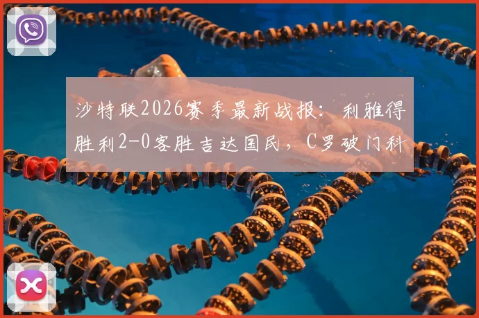 沙特联2026赛季最新战报：利雅得胜利2-0客胜吉达国民，C罗破门科曼世界波，附全场回放与数据解析