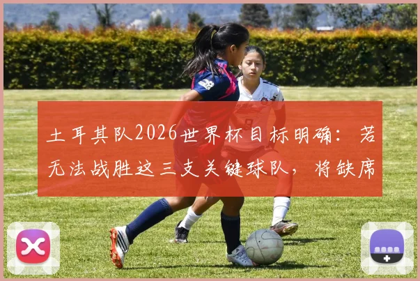 土耳其队2026世界杯目标明确:若无法战胜这三支关键球队,将缺席美加墨?足协主席强硬表态引发热议