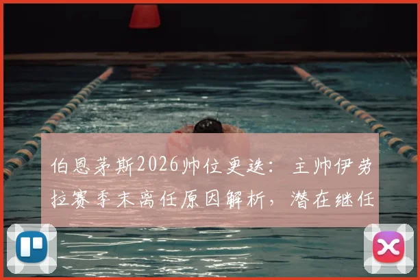 伯恩茅斯2026帅位更迭：主帅伊劳拉赛季末离任原因解析，潜在继任者与新赛季前景展望