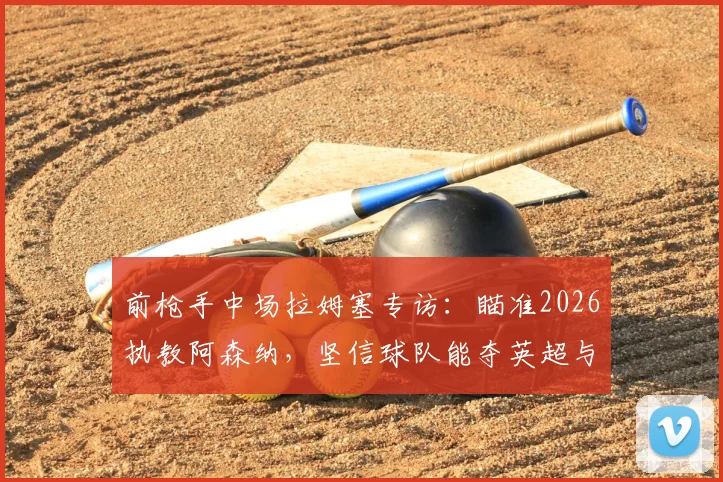 前枪手中场拉姆塞专访:瞄准2026执教阿森纳,坚信球队能夺英超与欧冠