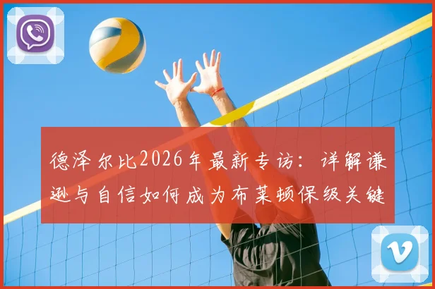 德泽尔比2026年最新专访：详解谦逊与自信如何成为布莱顿保级关键，球队前景分析