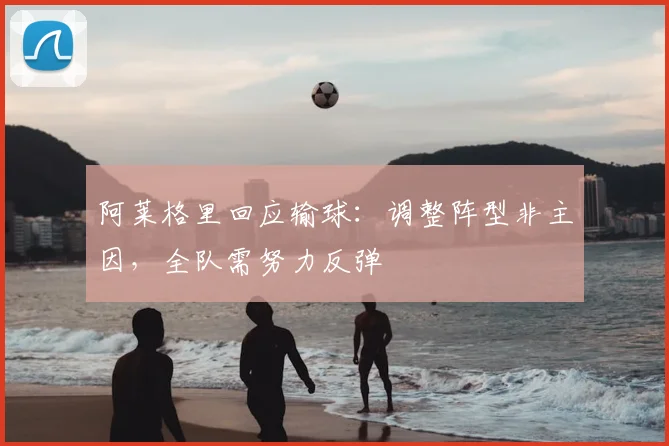 阿莱格里回应输球:调整阵型非主因,全队需努力反弹