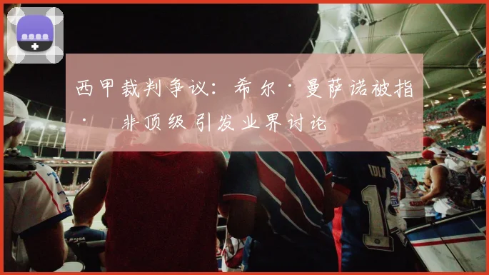 西甲裁判争议：希尔·曼萨诺被指已非顶级 引发业界讨论