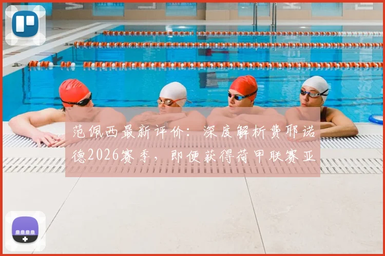 范佩西最新评价：深度解析费耶诺德2026赛季，即便获得荷甲联赛亚军亦是巨大成功