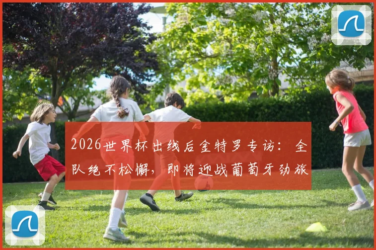 2026世界杯出线后金特罗专访:全队绝不松懈,即将迎战葡萄牙劲旅的挑战
