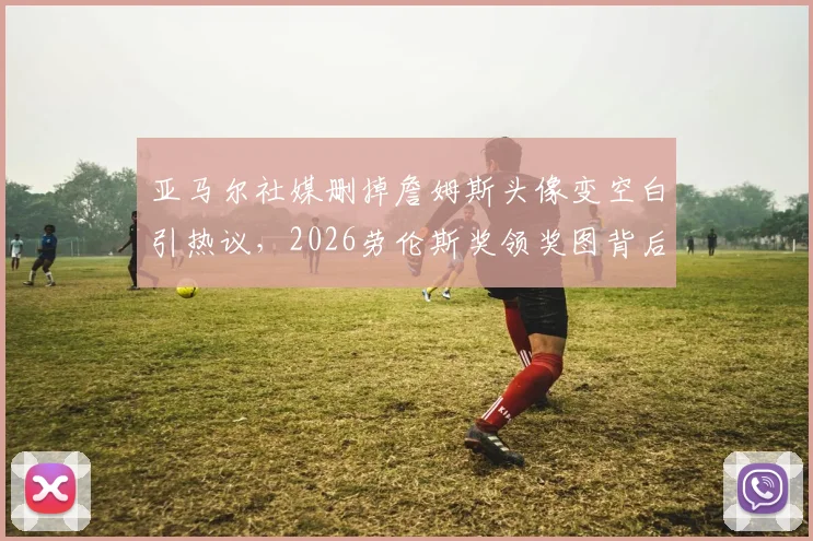 亚马尔社媒删掉詹姆斯头像变空白引热议,2026劳伦斯奖领奖图背后有何故事?