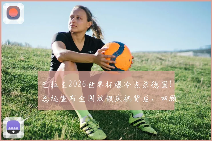 巴拉圭2026世界杯爆冷点杀德国！总统宣布全国放假庆祝背后，回顾南美劲旅晋级之路与足球文化