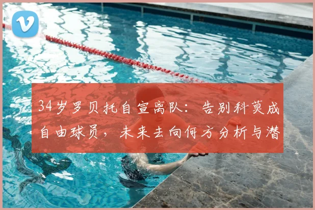 34岁罗贝托自宣离队：告别科莫成自由球员，未来去向何方分析与潜在下家预测