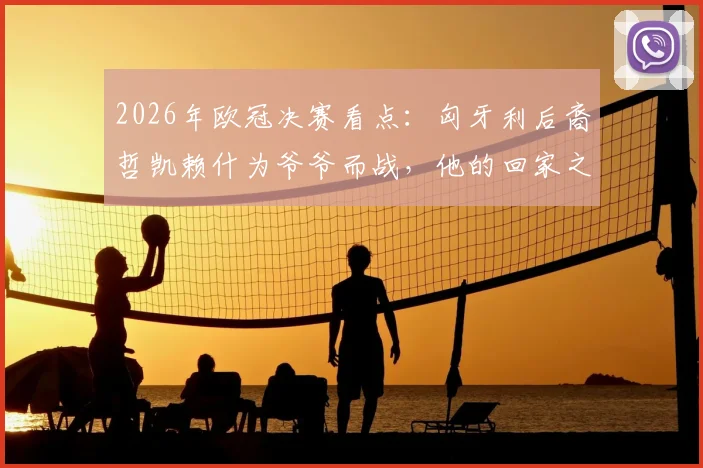 2026年欧冠决赛看点:匈牙利后裔哲凯赖什为爷爷而战,他的回家之路与足球梦想全解析