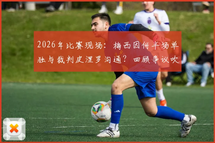 2026年比赛现场：梅西因何半场单独与裁判皮涅罗沟通？回顾争议吹罚全过程与赛后各方反应