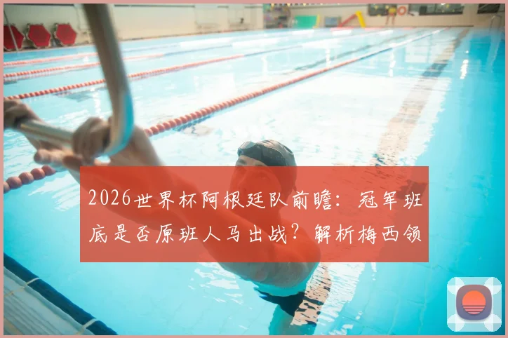 2026世界杯阿根廷队前瞻:冠军班底是否原班人马出战?解析梅西领衔的卫冕阵容稳定性与潜在挑战