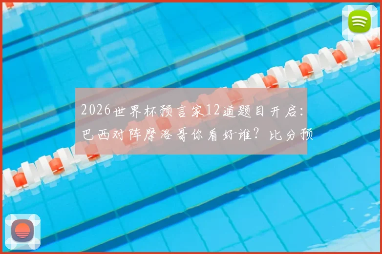 2026世界杯预言家12道题目开启:巴西对阵摩洛哥你看好谁?比分预测、历史战绩与答题攻略全解析