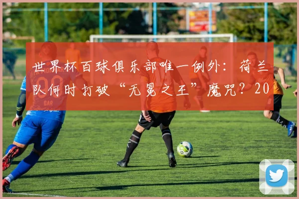 世界杯百球俱乐部唯一例外：荷兰队何时打破“无冕之王”魔咒？2026年机会分析