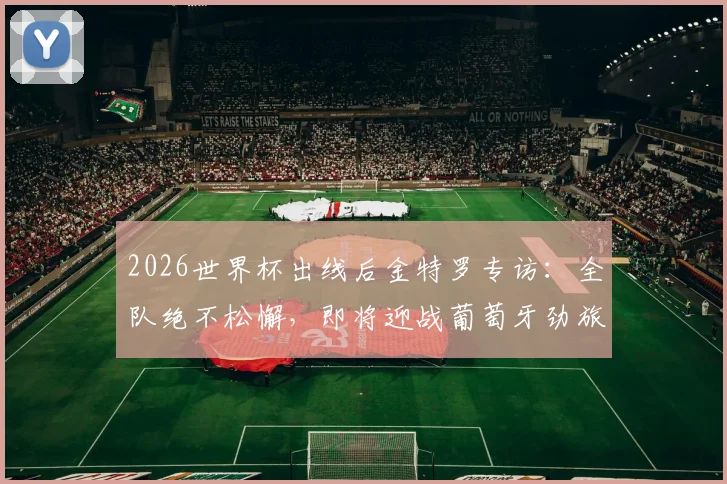 2026世界杯出线后金特罗专访：全队绝不松懈，即将迎战葡萄牙劲旅的挑战