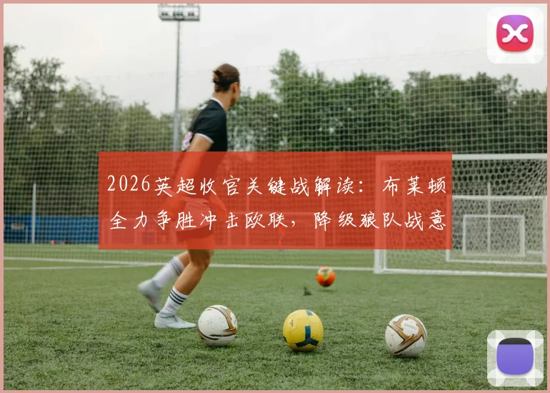 2026英超收官关键战解读：布莱顿全力争胜冲击欧联，降级狼队战意成疑，胜负预测深度分析