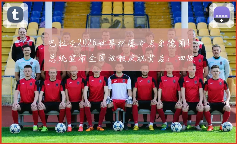巴拉圭2026世界杯爆冷点杀德国!总统宣布全国放假庆祝背后,回顾南美劲旅晋级之路与足球文化