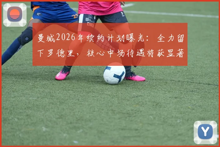 曼城2026年续约计划曝光：全力留下罗德里，核心中场待遇将获显著提升，塞尔电台披露最新进展