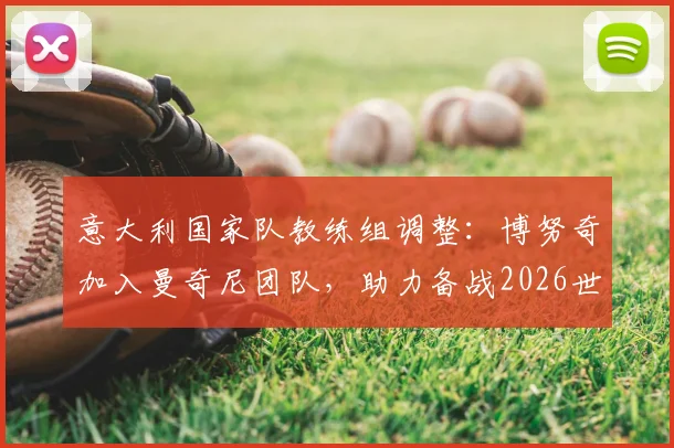 意大利国家队教练组调整：博努奇加入曼奇尼团队，助力备战2026世界杯