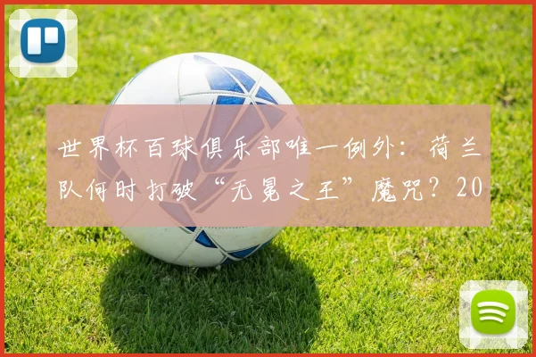 世界杯百球俱乐部唯一例外:荷兰队何时打破“无冕之王”魔咒?2026年机会分析