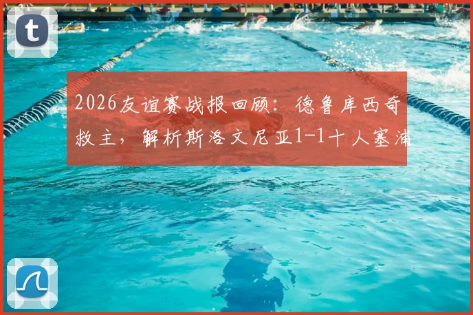 2026友谊赛战报回顾:德鲁库西奇救主,解析斯洛文尼亚1-1十人塞浦路斯战术与球员表现