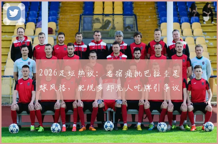2026足坛热议:名宿痛批巴拉圭足球风格,犯规多却无人吃牌引争议,细数那些被批“下三滥”的踢法