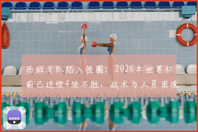 西班牙队陷入怪圈：2026年世界杯前已连续4场不胜，战术与人员困境如何破局？