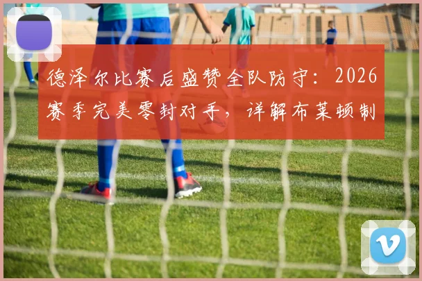 德泽尔比赛后盛赞全队防守：2026赛季完美零封对手，详解布莱顿制胜战术与风格