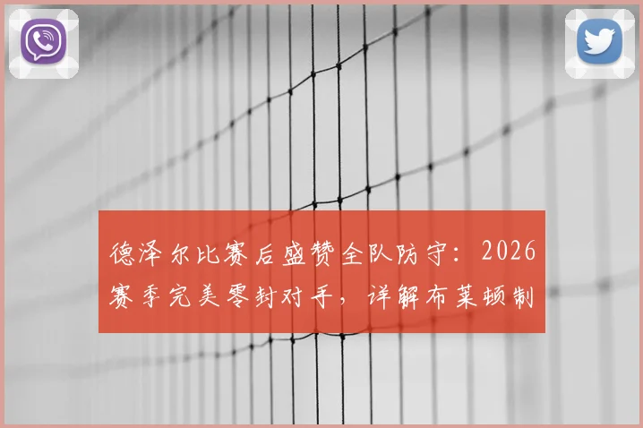 德泽尔比赛后盛赞全队防守:2026赛季完美零封对手,详解布莱顿制胜战术与风格