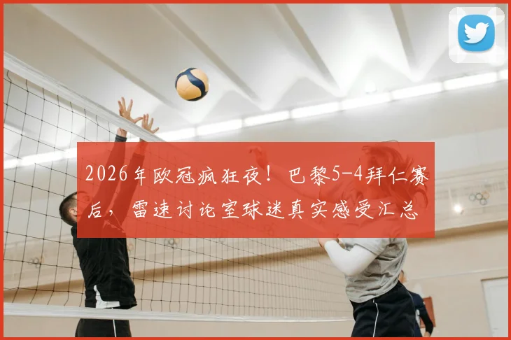 2026年欧冠疯狂夜！巴黎5-4拜仁赛后，雷速讨论室球迷真实感受汇总，一个字形容这比赛