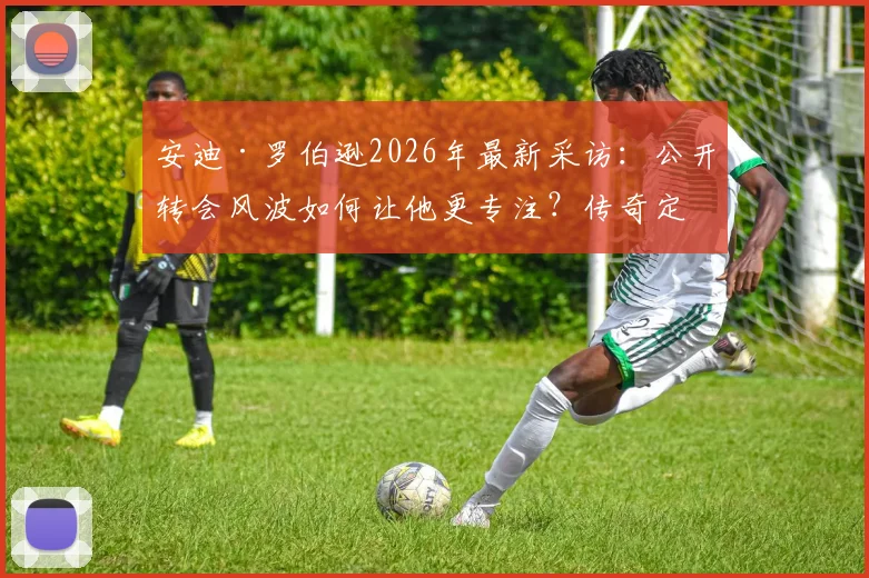 安迪·罗伯逊2026年最新采访:公开转会风波如何让他更专注?传奇定义属于旁观者