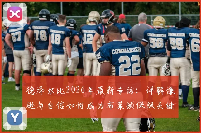 德泽尔比2026年最新专访:详解谦逊与自信如何成为布莱顿保级关键,球队前景分析