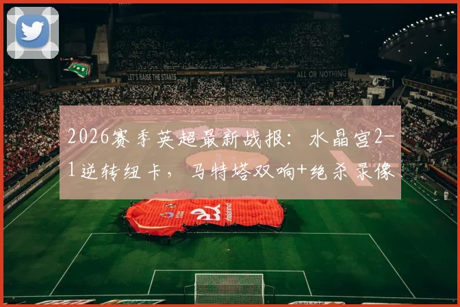 2026赛季英超最新战报:水晶宫2-1逆转纽卡,马特塔双响+绝杀录像回放与数据统计分析